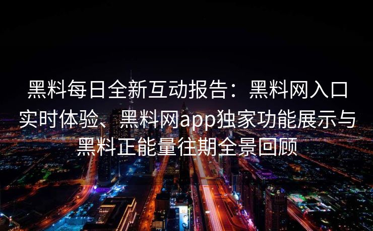 黑料每日全新互动报告：黑料网入口实时体验、黑料网app独家功能展示与黑料正能量往期全景回顾