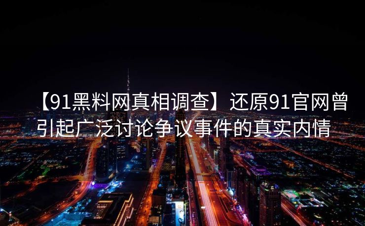 【91黑料网真相调查】还原91官网曾引起广泛讨论争议事件的真实内情