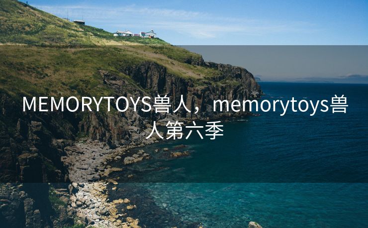 MEMORYTOYS兽人，memorytoys兽人第六季