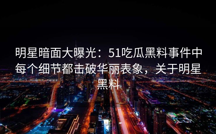 明星暗面大曝光:51吃瓜黑料事件中每个细节都击破华丽表象,关于明星黑料 明星暗面大曝光:51吃瓜黑料事件中每个细节都击破华丽表象,关于明星黑料
