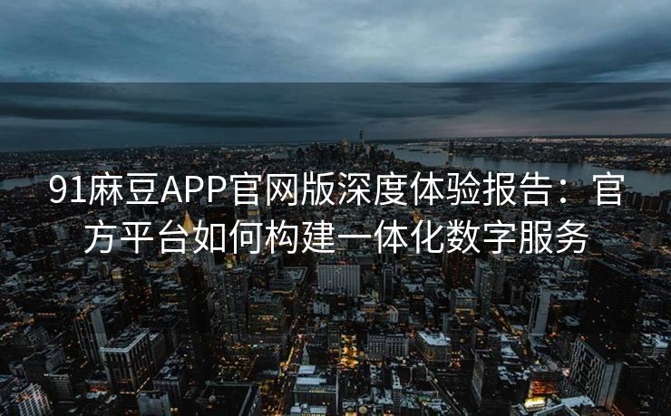91麻豆APP官网版深度体验报告:官方平台如何构建一体化数字服务 91麻豆APP官网版深度体验报告:官方平台如何构建一体化数字服务