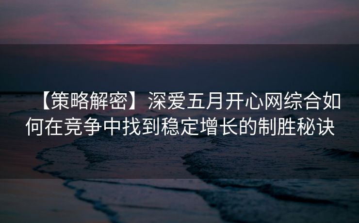 【策略解密】深爱五月开心网综合如何在竞争中找到稳定增长的制胜秘诀