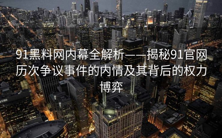 91黑料网内幕全解析——揭秘91官网历次争议事件的内情及其背后的权力博弈
