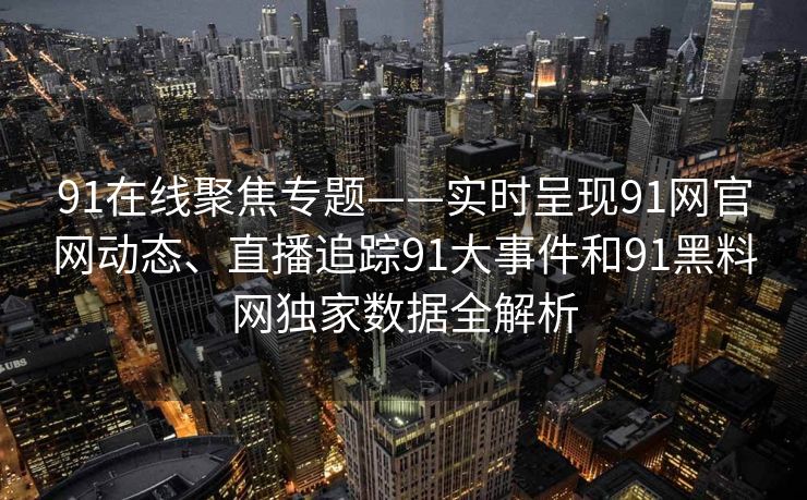 91在线聚焦专题——实时呈现91网官网动态、直播追踪91大事件和91黑料网独家数据全解析