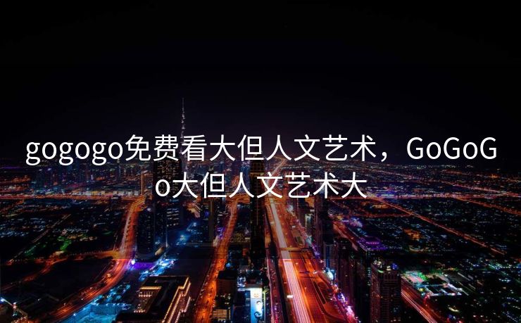 gogogo免费看大但人文艺术，GoGoGo大但人文艺术大