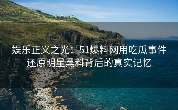 娱乐正义之光：51爆料网用吃瓜事件还原明星黑料背后的真实记忆