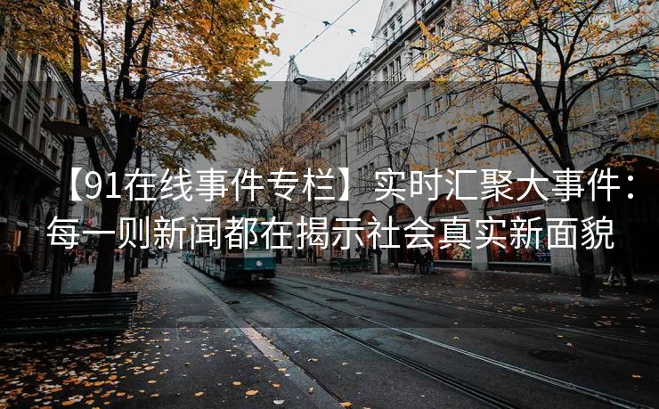 【91在线事件专栏】实时汇聚大事件：每一则新闻都在揭示社会真实新面貌