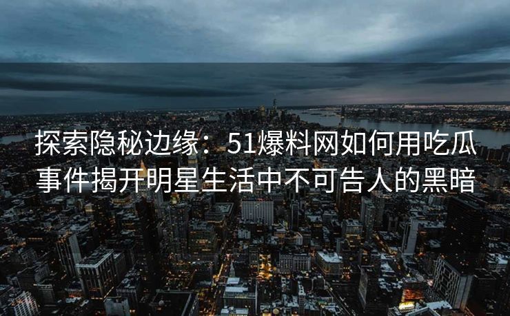 探索隐秘边缘:51爆料网如何用吃瓜事件揭开明星生活中不可告人的黑暗 探索隐秘边缘:51爆料网如何用吃瓜事件揭开明星生活中不可告人的黑暗