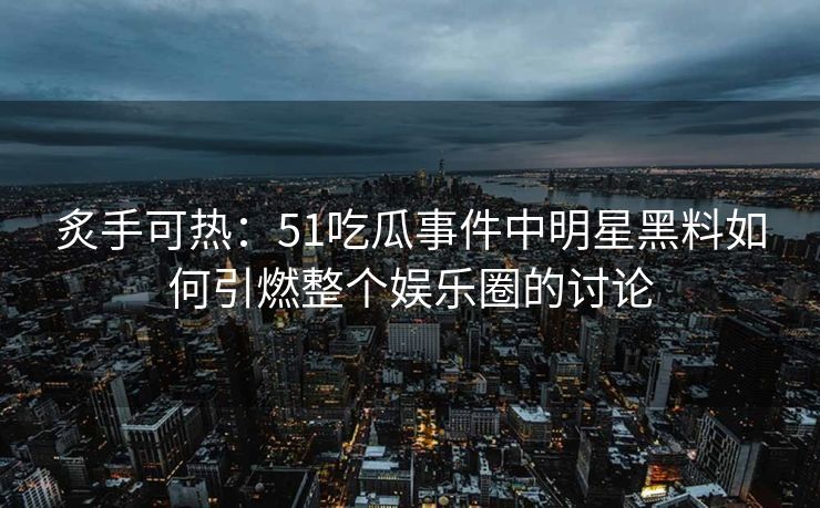 炙手可热:51吃瓜事件中明星黑料如何引燃整个娱乐圈的讨论 炙手可热:51吃瓜事件中明星黑料如何引燃整个娱乐圈的讨论
