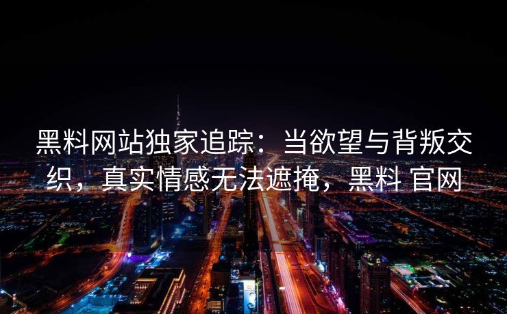 黑料网站独家追踪：当欲望与背叛交织，真实情感无法遮掩，黑料 官网