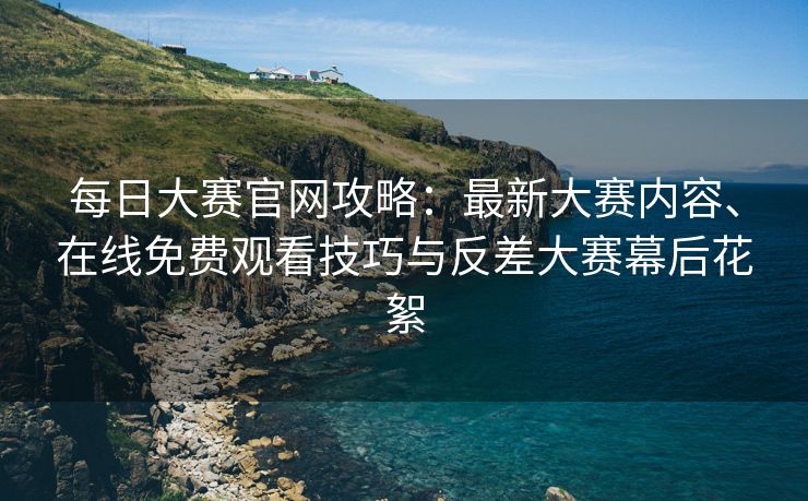 每日大赛官网攻略：最新大赛内容、在线免费观看技巧与反差大赛幕后花絮