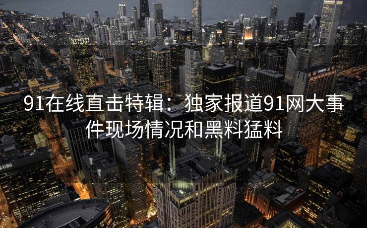 91在线直击特辑：独家报道91网大事件现场情况和黑料猛料