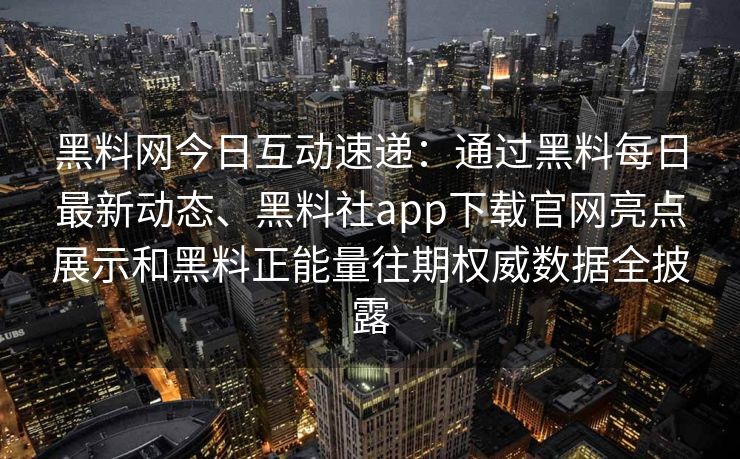 黑料网今日互动速递：通过黑料每日最新动态、黑料社app下载官网亮点展示和黑料正能量往期权威数据全披露