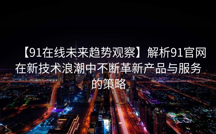 【91在线未来趋势观察】解析91官网在新技术浪潮中不断革新产品与服务的策略