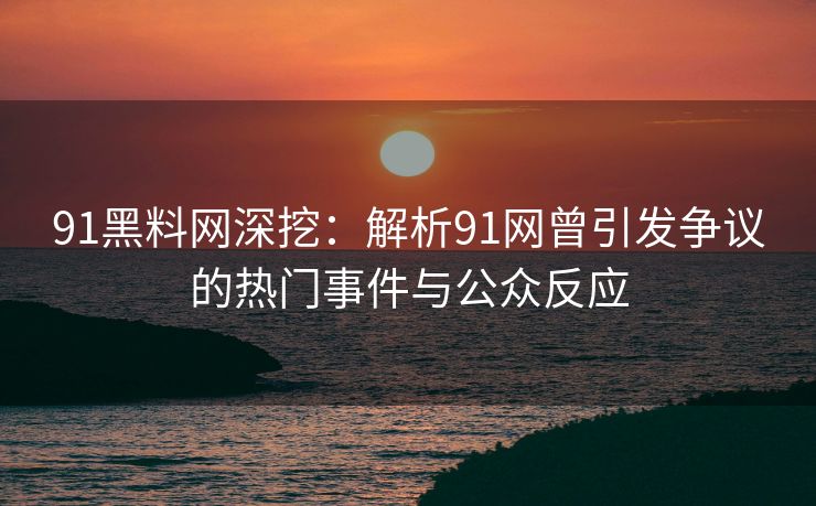 91黑料网深挖：解析91网曾引发争议的热门事件与公众反应