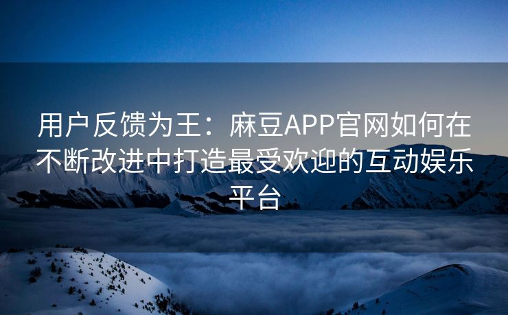 用户反馈为王：麻豆APP官网如何在不断改进中打造最受欢迎的互动娱乐平台