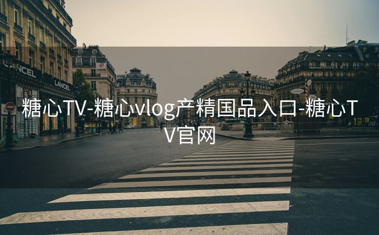 糖心TV-糖心vlog产精国品入口-糖心TV官网 糖心TV-糖心vlog产精国品入口-糖心TV官网