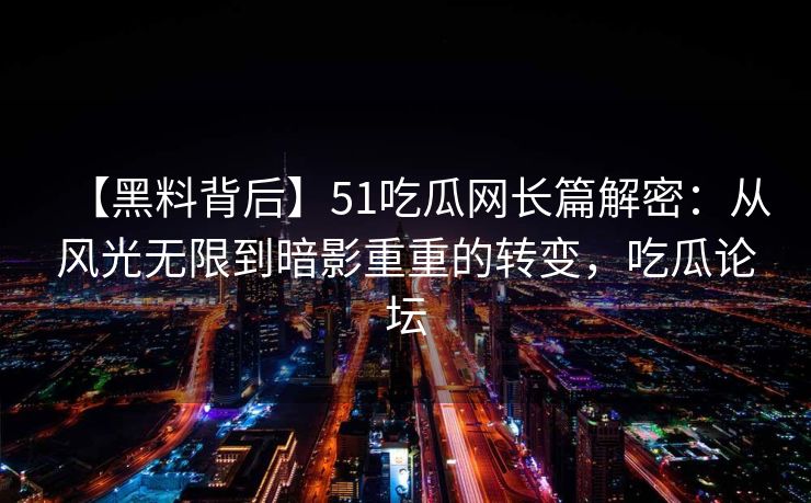 【黑料背后】51吃瓜网长篇解密：从风光无限到暗影重重的转变，吃瓜论坛