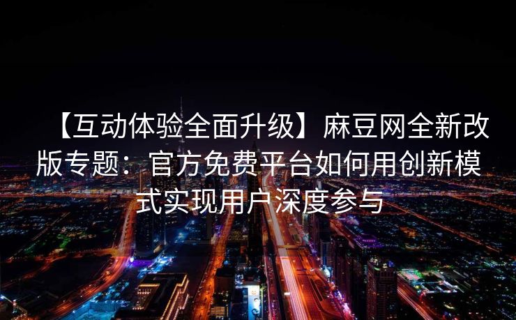 【互动体验全面升级】麻豆网全新改版专题：官方免费平台如何用创新模式实现用户深度参与