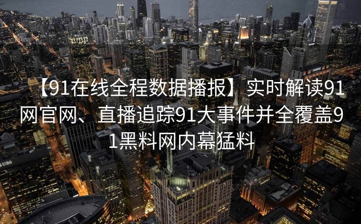 【91在线全程数据播报】实时解读91网官网、直播追踪91大事件并全覆盖91黑料网内幕猛料 【91在线全程数据播报】实时解读91网官网、直播追踪91大事件并全覆盖91黑料网内幕猛料