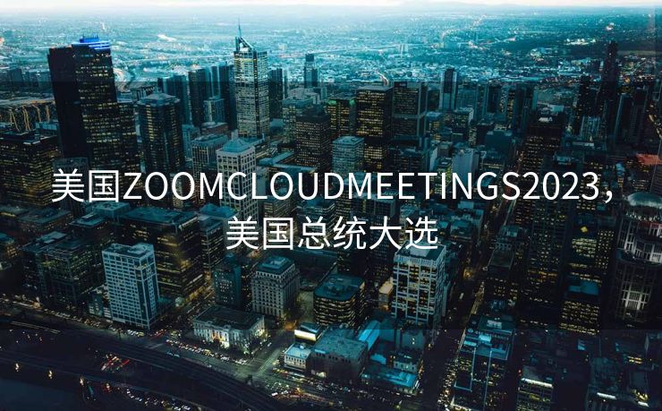 美国ZOOMCLOUDMEETINGS2023，美国总统大选