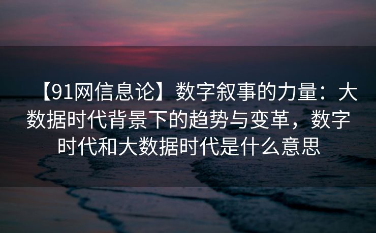 【91网信息论】数字叙事的力量:大数据时代背景下的趋势与变革,数字时代和大数据时代是什么意思 【91网信息论】数字叙事的力量:大数据时代背景下的趋势与变革,数字时代和大数据时代是什么意思